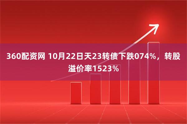 360配资网 10月22日天23转债下跌074%，转股溢价率1523%