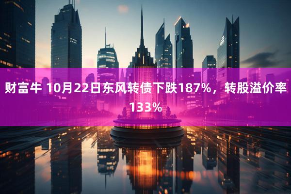 财富牛 10月22日东风转债下跌187%，转股溢价率133%