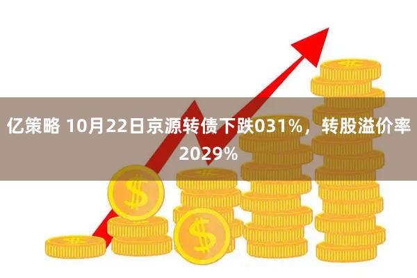 亿策略 10月22日京源转债下跌031%，转股溢价率2029%