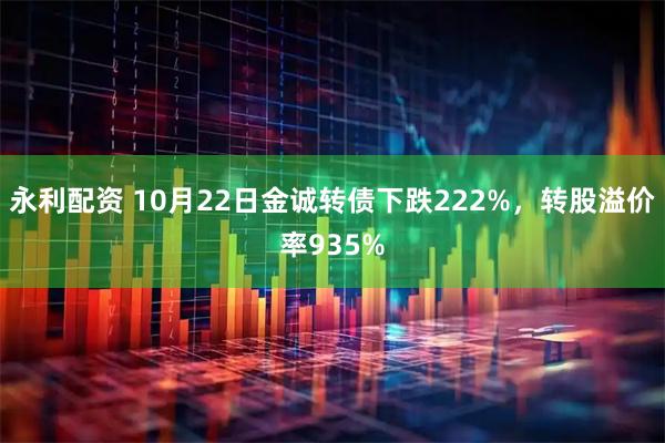 永利配资 10月22日金诚转债下跌222%，转股溢价率935%