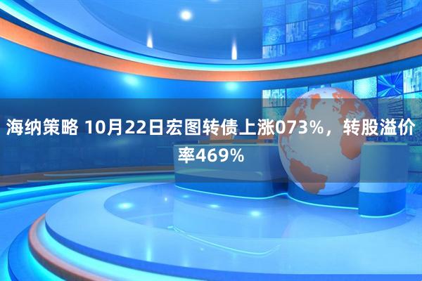海纳策略 10月22日宏图转债上涨073%，转股溢价率469%