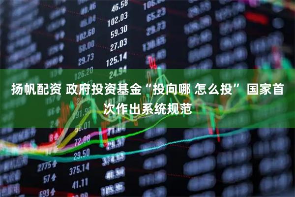 扬帆配资 政府投资基金“投向哪 怎么投” 国家首次作出系统规范