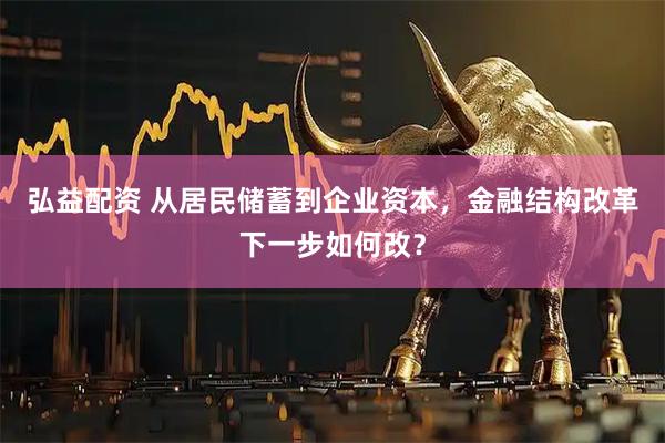 弘益配资 从居民储蓄到企业资本，金融结构改革下一步如何改？