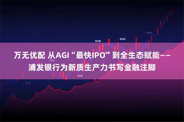 万无优配 从AGI“最快IPO”到全生态赋能——浦发银行为新质生产力书写金融注脚