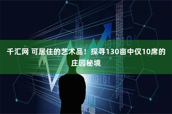 千汇网 可居住的艺术品！探寻130亩中仅10席的庄园秘境