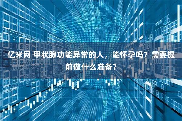 亿米网 甲状腺功能异常的人，能怀孕吗？需要提前做什么准备？