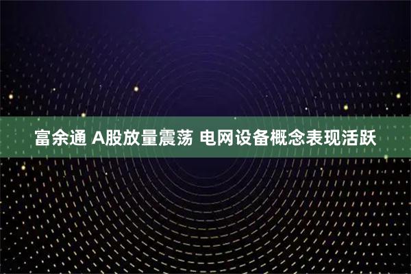 富余通 A股放量震荡 电网设备概念表现活跃