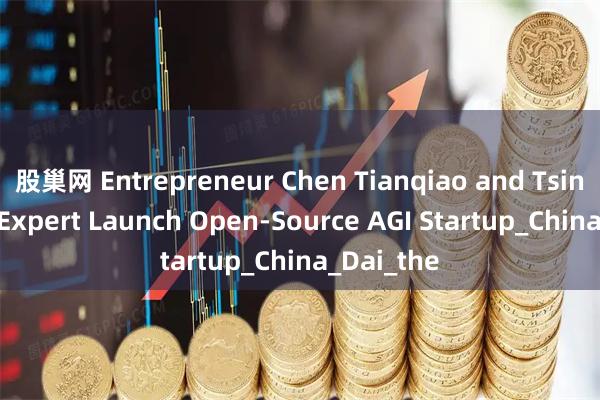 股巢网 Entrepreneur Chen Tianqiao and Tsinghua AI Expert Launch Open-Source AGI Startup_China_Dai_the