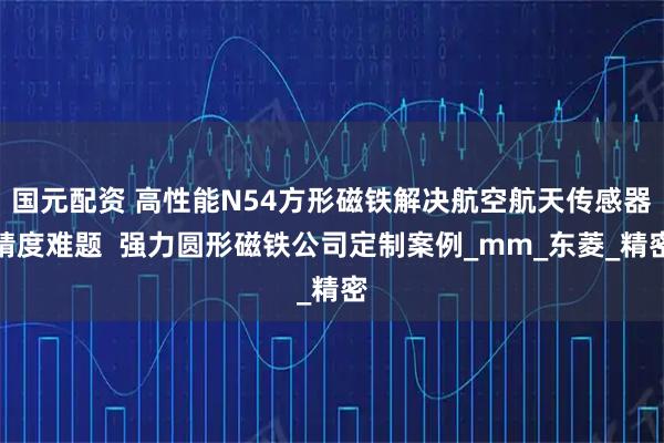 国元配资 高性能N54方形磁铁解决航空航天传感器精度难题  强力圆形磁铁公司定制案例_mm_东菱_精密