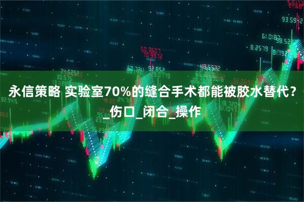 永信策略 实验室70%的缝合手术都能被胶水替代？_伤口_闭合_操作