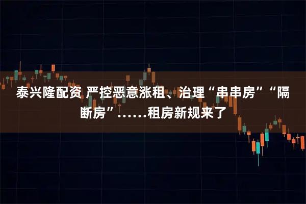 泰兴隆配资 严控恶意涨租、治理“串串房”“隔断房”……租房新规来了
