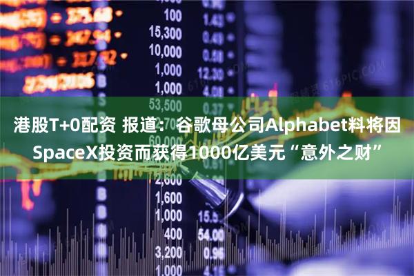 港股T+0配资 报道：谷歌母公司Alphabet料将因SpaceX投资而获得1000亿美元“意外之财”