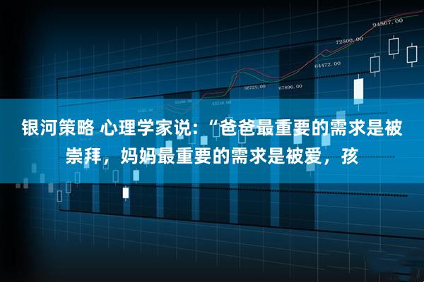 银河策略 心理学家说: “爸爸最重要的需求是被崇拜，妈妈最重要的需求是被爱，孩