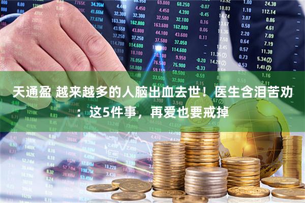 天通盈 越来越多的人脑出血去世！医生含泪苦劝：这5件事，再爱也要戒掉