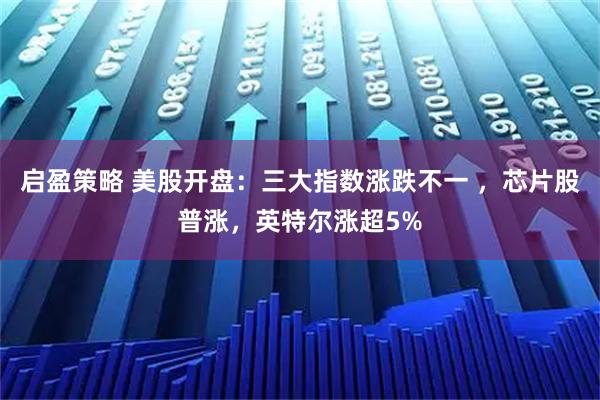 启盈策略 美股开盘：三大指数涨跌不一 ，芯片股普涨，英特尔涨超5%