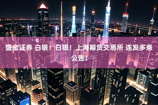 盛金证券 白银！白银！上海期货交易所 连发多条公告！