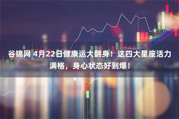 谷锦网 4月22日健康运大翻身！这四大星座活力满格，身心状态好到爆！