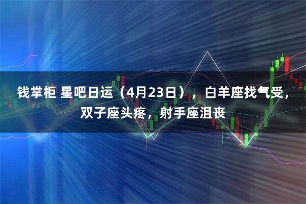 钱掌柜 星吧日运（4月23日），白羊座找气受，双子座头疼，射手座沮丧