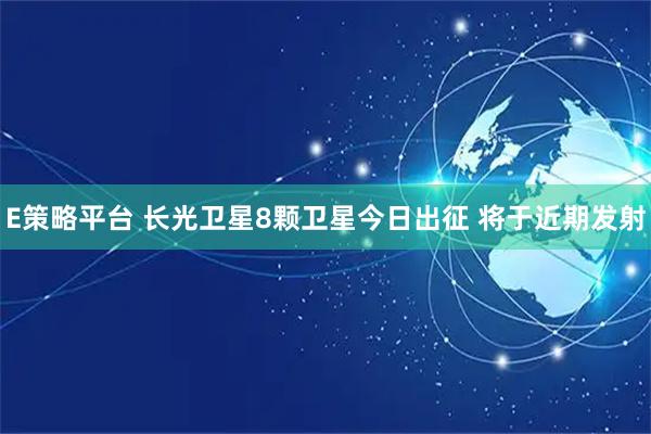 E策略平台 长光卫星8颗卫星今日出征 将于近期发射