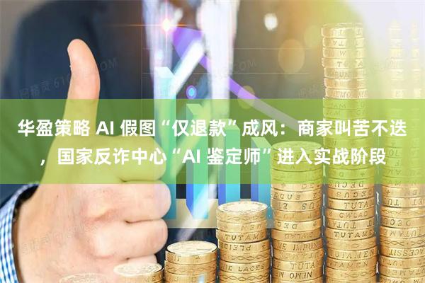 华盈策略 AI 假图“仅退款”成风:商家叫苦不迭,国家反诈中心“AI 鉴定师”进入实战阶段
