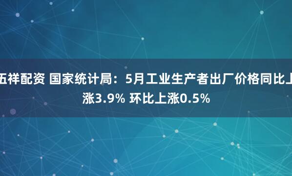 伍祥配资 国家统计局：5月工业生产者出厂价格同比上涨3.9% 环比上涨0.5%