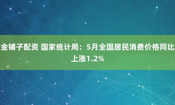 金铺子配资 国家统计局：5月全国居民消费价格同比上涨1.2%