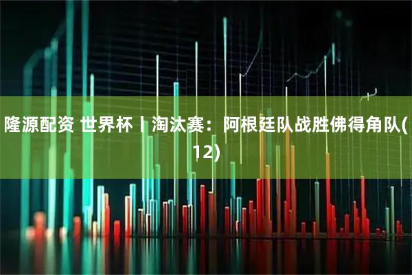 隆源配资 世界杯丨淘汰赛：阿根廷队战胜佛得角队(12)