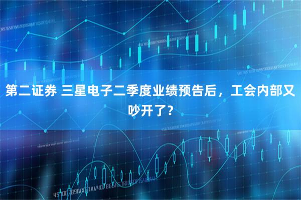 第二证券 三星电子二季度业绩预告后，工会内部又吵开了？