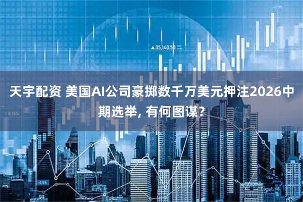 天宇配资 美国AI公司豪掷数千万美元押注2026中期选举, 有何图谋?