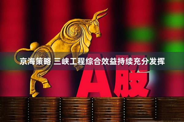京海策略 三峡工程综合效益持续充分发挥