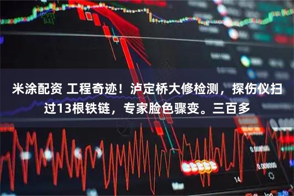 米涂配资 工程奇迹！泸定桥大修检测，探伤仪扫过13根铁链，专家脸色骤变。三百多