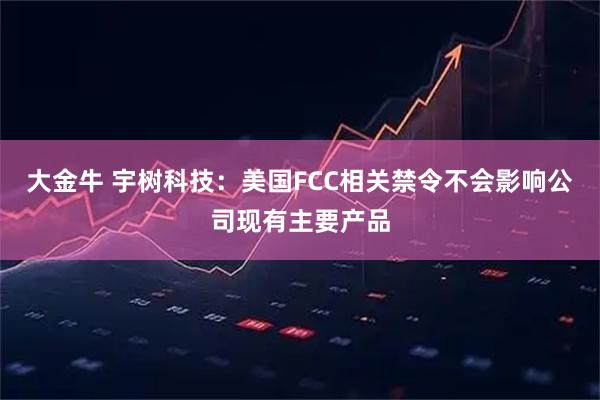 大金牛 宇树科技：美国FCC相关禁令不会影响公司现有主要产品