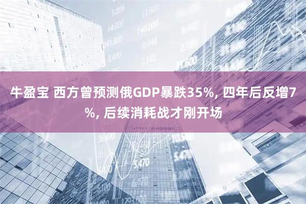 牛盈宝 西方曾预测俄GDP暴跌35%, 四年后反增7%, 后续消耗战才刚开场