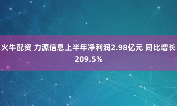 火牛配资 力源信息上半年净利润2.98亿元 同比增长209.5%