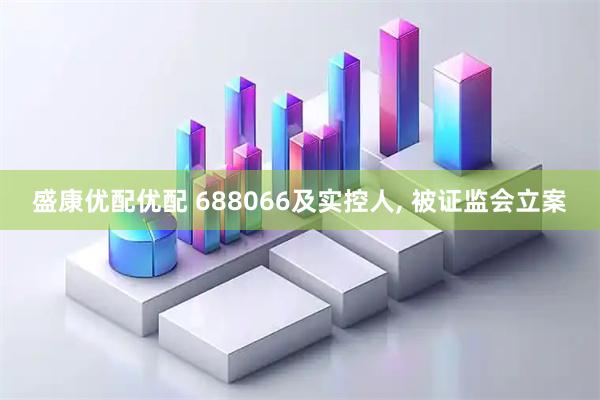盛康优配优配 688066及实控人, 被证监会立案
