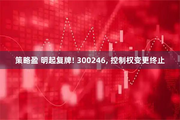 策略盈 明起复牌! 300246, 控制权变更终止