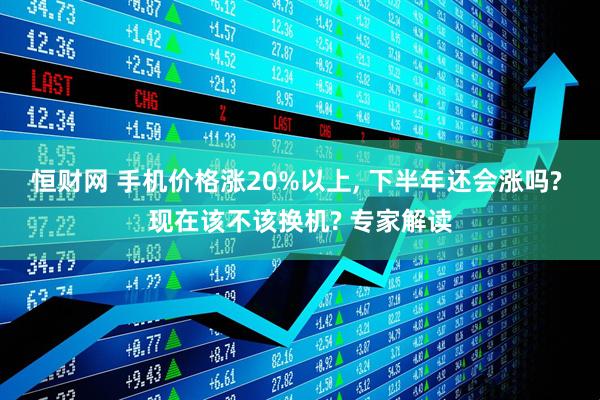 恒财网 手机价格涨20%以上, 下半年还会涨吗? 现在该不该换机? 专家解读
